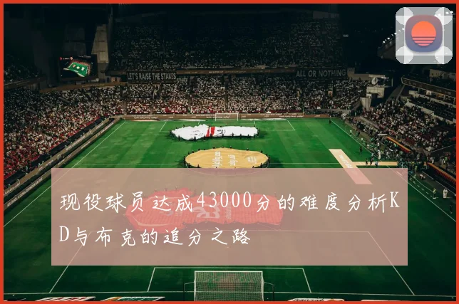 现役球员达成43000分的难度分析KD与布克的追分之路