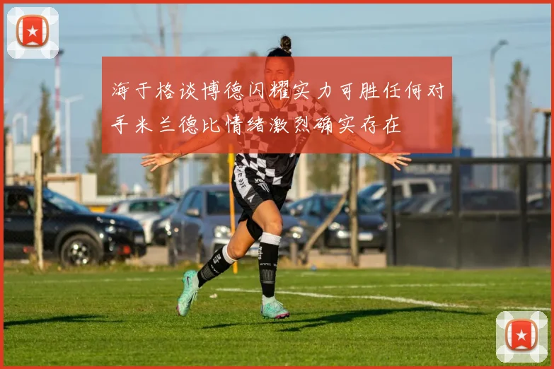 海于格谈博德闪耀实力可胜任何对手米兰德比情绪激烈确实存在