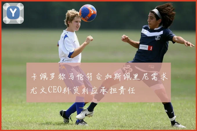 卡佩罗称马伦符合加斯佩里尼需求尤文CEO科莫利应承担责任