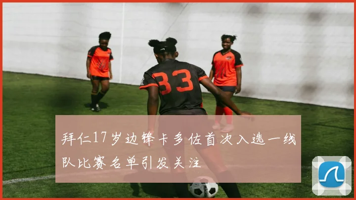 拜仁17岁边锋卡多佐首次入选一线队比赛名单引发关注