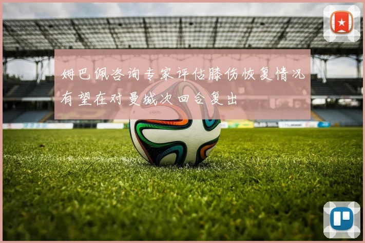 姆巴佩咨询专家评估膝伤恢复情况有望在对曼城次回合复出