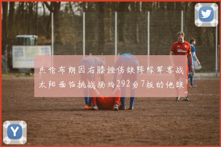 杰伦布朗因右膝挫伤缺阵绿军客战太阳面临挑战场均292分7板的他缺席影响大