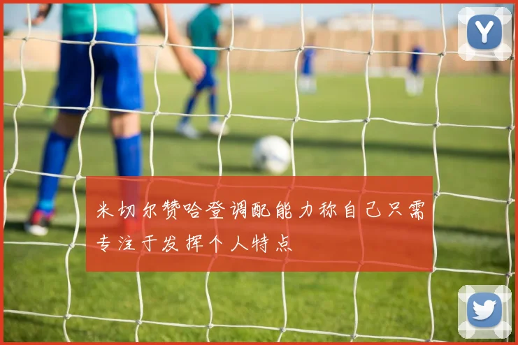 米切尔赞哈登调配能力称自己只需专注于发挥个人特点