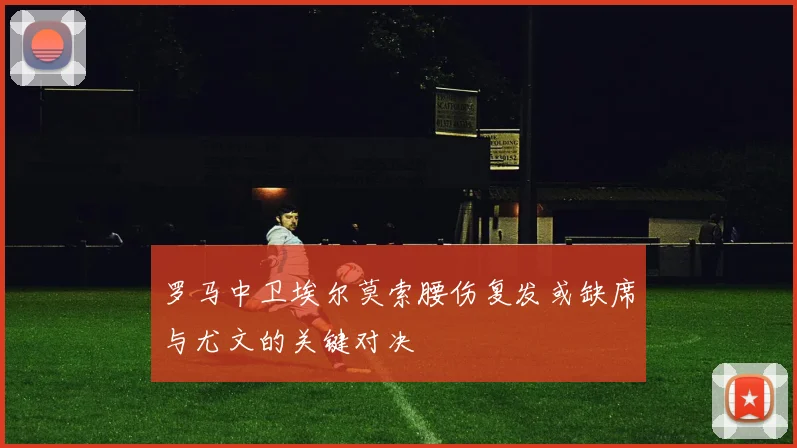 罗马中卫埃尔莫索腰伤复发或缺席与尤文的关键对决