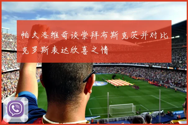 帕夫洛维奇谈崇拜布斯克茨并对比克罗斯表达欣喜之情