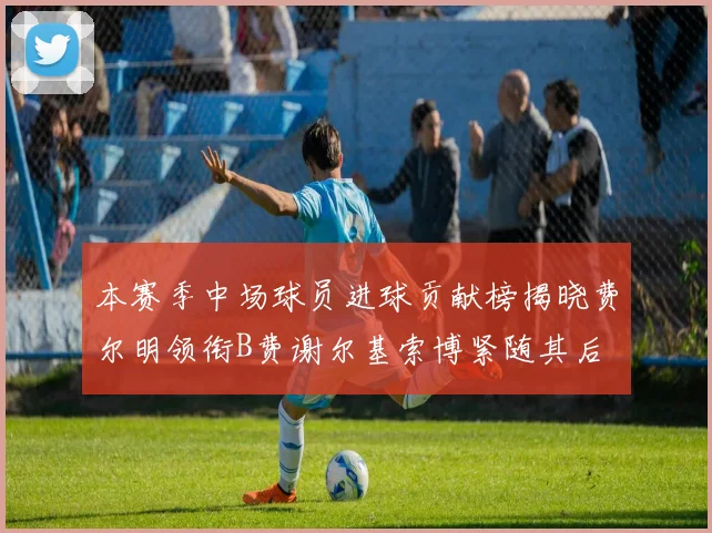 本赛季中场球员进球贡献榜揭晓费尔明领衔B费谢尔基索博紧随其后