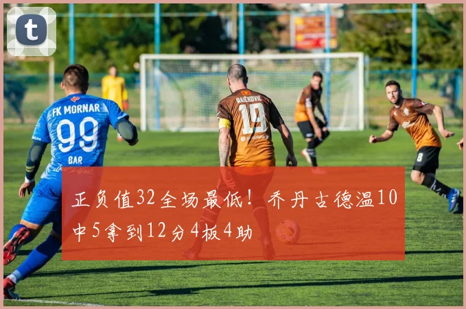 正负值32全场最低！乔丹古德温10中5拿到12分4板4助