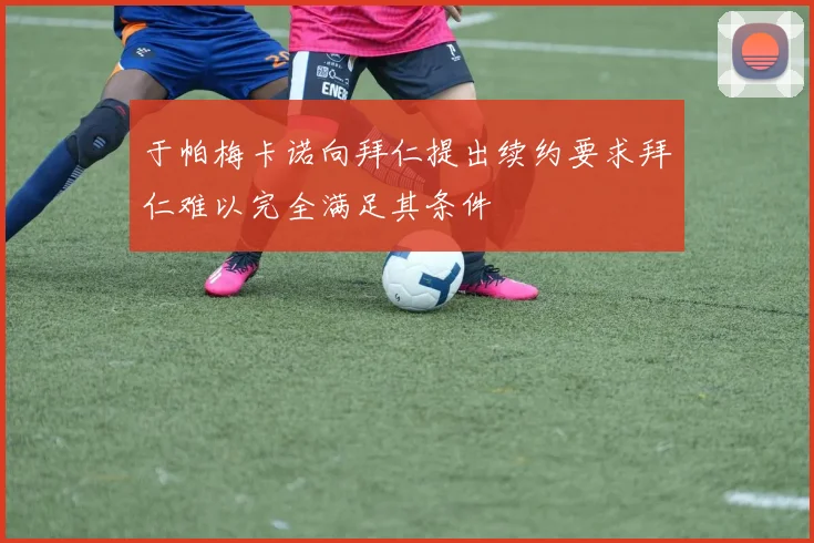 于帕梅卡诺向拜仁提出续约要求拜仁难以完全满足其条件