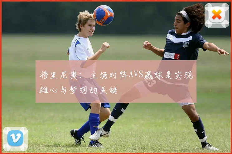 穆里尼奥：主场对阵AVS赢球是实现雄心与梦想的关键