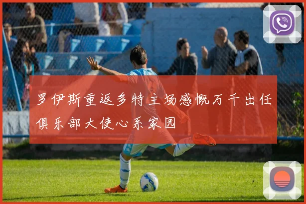 罗伊斯重返多特主场感慨万千出任俱乐部大使心系家园