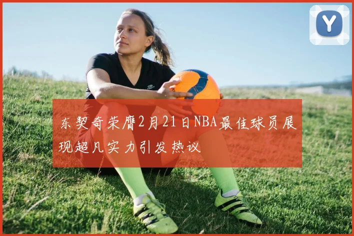 东契奇荣膺2月21日NBA最佳球员展现超凡实力引发热议