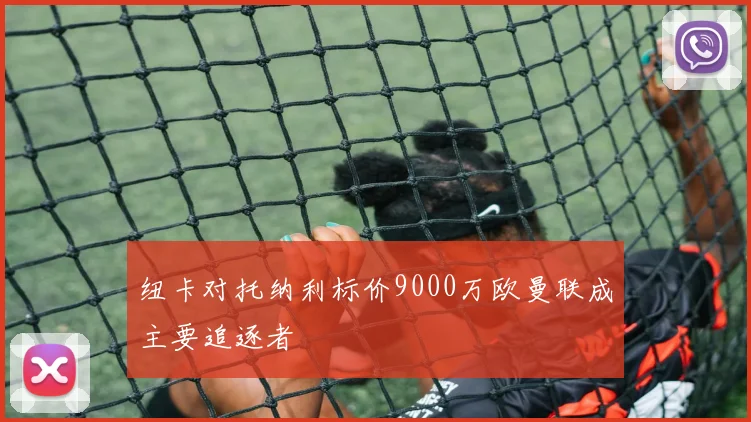 纽卡对托纳利标价9000万欧曼联成主要追逐者