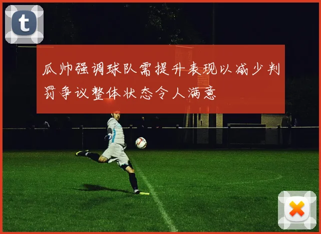 瓜帅强调球队需提升表现以减少判罚争议整体状态令人满意