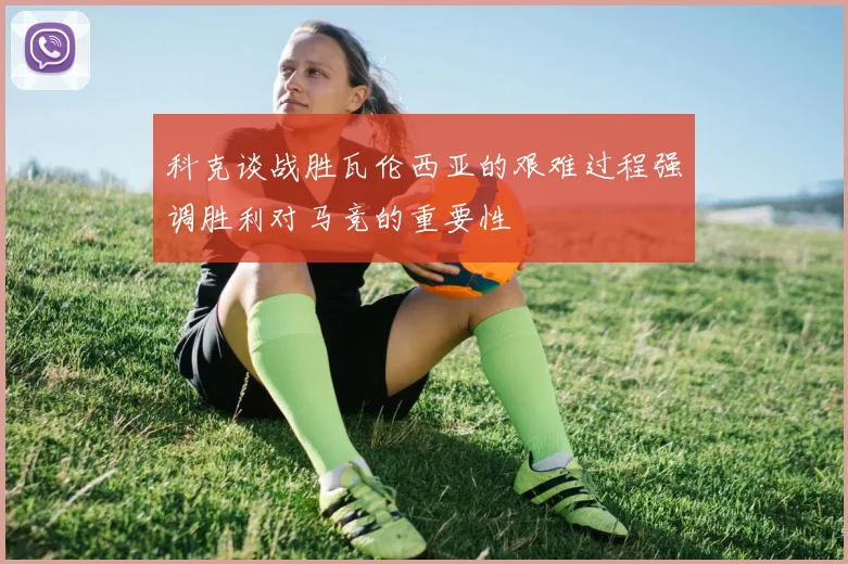 科克谈战胜瓦伦西亚的艰难过程强调胜利对马竞的重要性