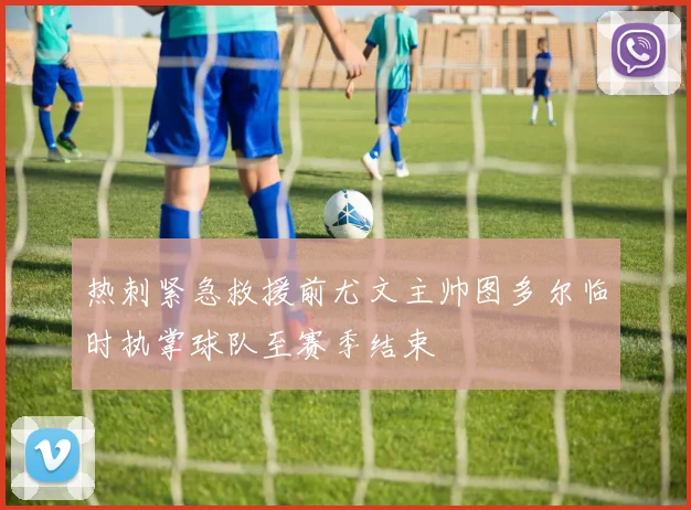 热刺紧急救援前尤文主帅图多尔临时执掌球队至赛季结束