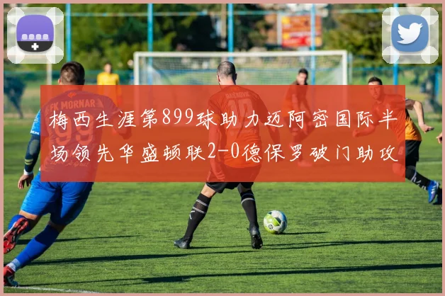 梅西生涯第899球助力迈阿密国际半场领先华盛顿联2-0德保罗破门助攻