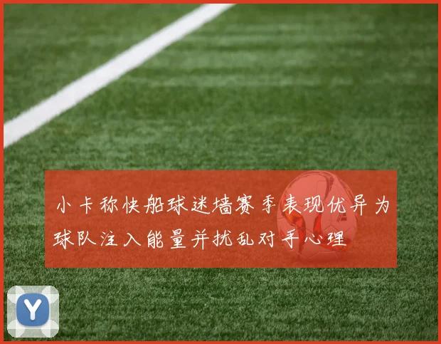 小卡称快船球迷墙赛季表现优异为球队注入能量并扰乱对手心理