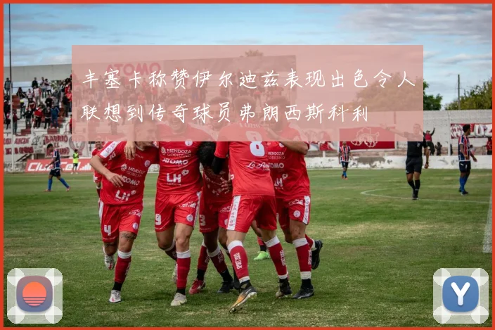 丰塞卡称赞伊尔迪兹表现出色令人联想到传奇球员弗朗西斯科利
