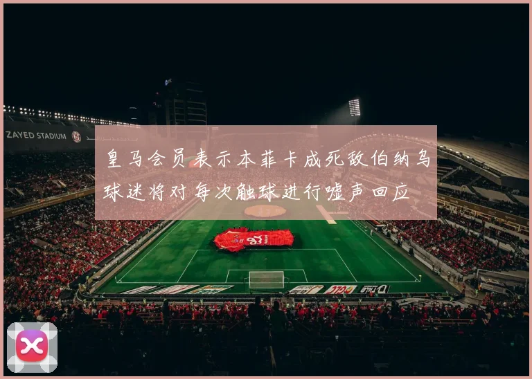 皇马会员表示本菲卡成死敌伯纳乌球迷将对每次触球进行嘘声回应