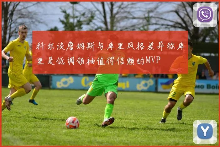 科尔谈詹姆斯与库里风格差异称库里是低调领袖值得信赖的MVP