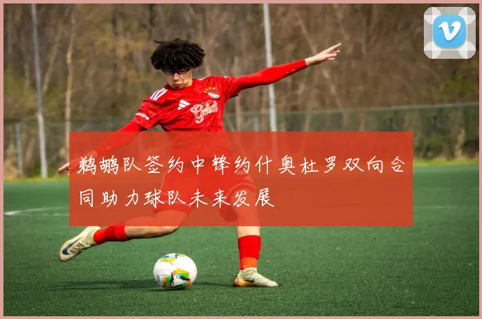 鹈鹕队签约中锋约什奥杜罗双向合同助力球队未来发展