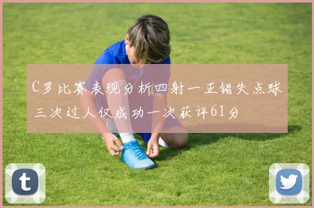 C罗比赛表现分析四射一正错失点球三次过人仅成功一次获评61分