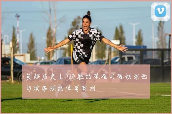 英超历史上5连胜的艰难之路切尔西与埃弗顿的传奇时刻
