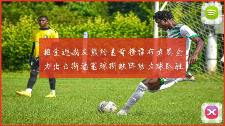 掘金迎战灰熊约基奇穆雷布劳恩全力出击斯潘塞琼斯缺阵助力球队胜算