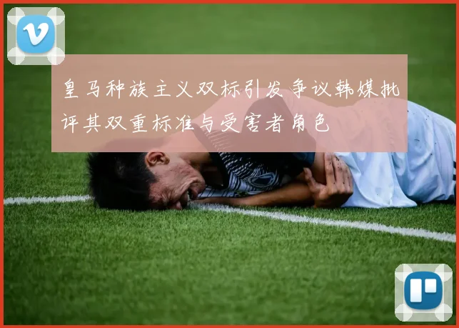 皇马种族主义双标引发争议韩媒批评其双重标准与受害者角色